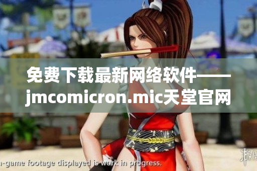 免费下载最新网络软件——jmcomicron.mic天堂官网全新上线