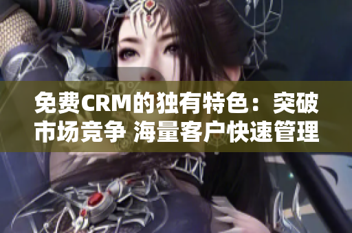 免费CRM的独有特色：突破市场竞争 海量客户快速管理