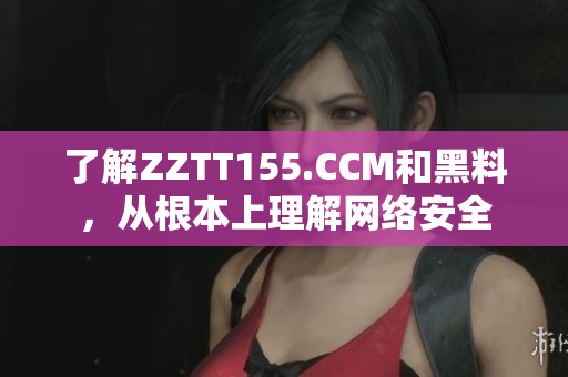 了解ZZTT155.CCM和黑料，从根本上理解网络安全