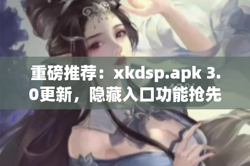 重磅推荐：xkdsp.apk 3.0更新，隐藏入口功能抢先体验！