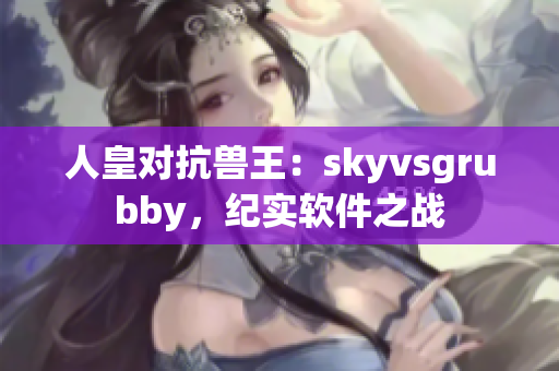 人皇对抗兽王：skyvsgrubby，纪实软件之战