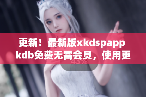 更新！最新版xkdspapp kdb免费无需会员，使用更加便捷！