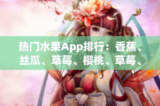 热门水果App排行：香蕉、丝瓜、草莓、樱桃、草莓、榴莲揭秘