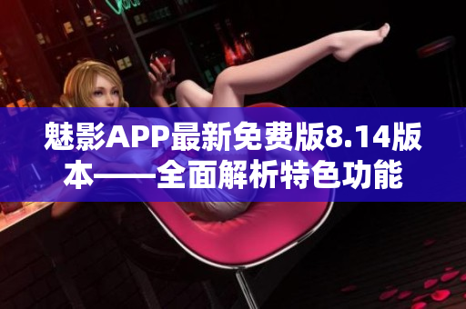 魅影APP最新免费版8.14版本——全面解析特色功能