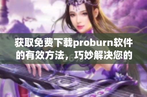 获取免费下载proburn软件的有效方法，巧妙解决您的网络刻录问题。