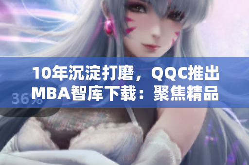 10年沉淀打磨，QQC推出MBA智库下载：聚焦精品网络软件