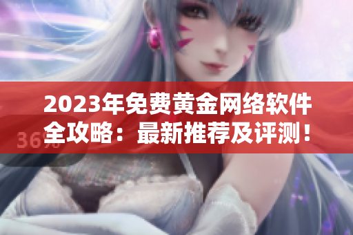 2023年免费黄金网络软件全攻略：最新推荐及评测！