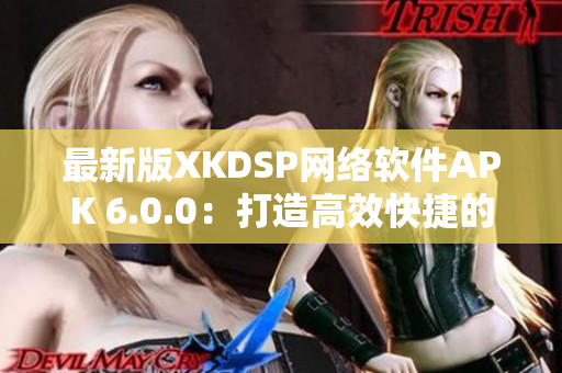 最新版XKDSP网络软件APK 6.0.0：打造高效快捷的网络连接体验