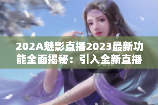 202A魅影直播2023最新功能全面揭秘：引入全新直播互动体验