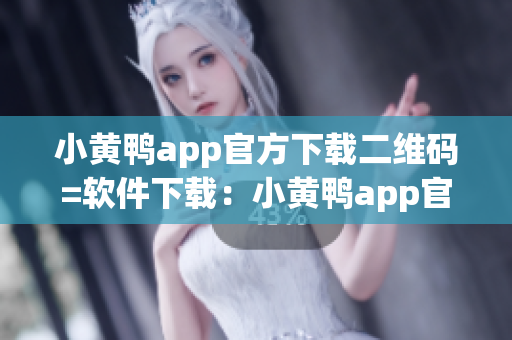 小黄鸭app官方下载二维码=软件下载：小黄鸭app官方二维码分享