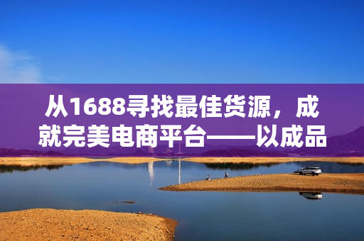 从1688寻找最佳货源，成就完美电商平台——以成品网站货源1688为例