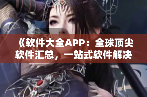 《软件大全APP：全球顶尖软件汇总，一站式软件解决方案》