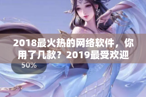 2018最火热的网络软件，你用了几款？2019最受欢迎的软件等你来发掘！