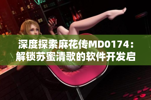 深度探索麻花传MD0174：解锁苏蜜清歌的软件开发启示