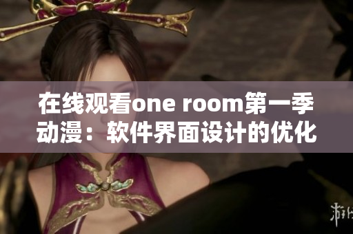 在线观看one room第一季动漫：软件界面设计的优化实例分享