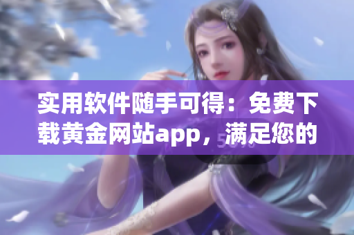 实用软件随手可得：免费下载黄金网站app，满足您的日常需求！