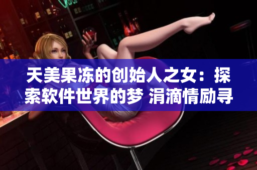 天美果冻的创始人之女：探索软件世界的梦 涓滴情励寻追技术之路