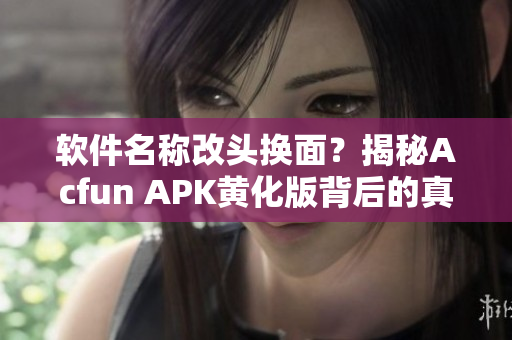 软件名称改头换面？揭秘Acfun APK黄化版背后的真相，让你不再“流鼻血”！