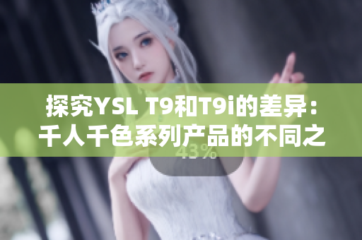 探究YSL T9和T9i的差异：千人千色系列产品的不同之处