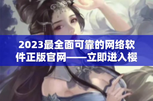 2023最全面可靠的网络软件正版官网——立即进入樱花官网！