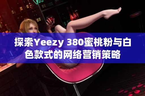 探索Yeezy 380蜜桃粉与白色款式的网络营销策略