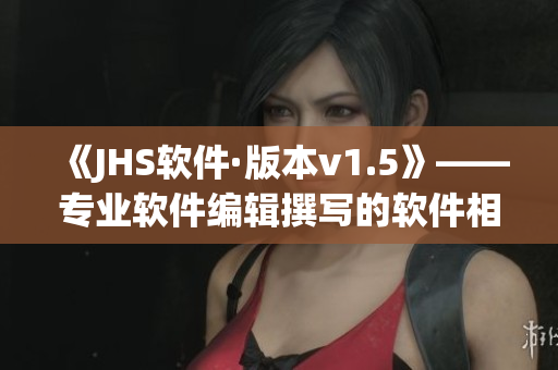 《JHS软件·版本v1.5》——专业软件编辑撰写的软件相关文章