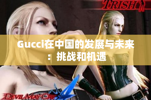 Gucci在中国的发展与未来：挑战和机遇