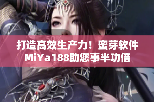 打造高效生产力！蜜芽软件MiYa188助您事半功倍