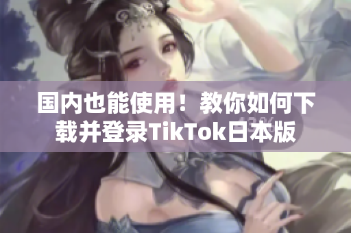 国内也能使用！教你如何下载并登录TikTok日本版