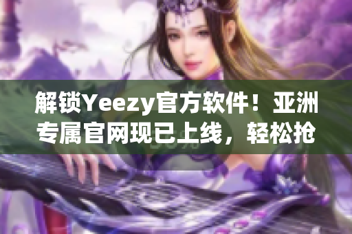 解锁Yeezy官方软件！亚洲专属官网现已上线，轻松抢购最新款软件