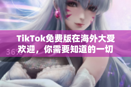 TikTok免费版在海外大受欢迎，你需要知道的一切