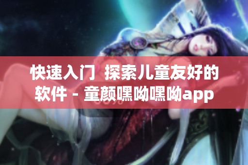 快速入门  探索儿童友好的软件 - 童颜嘿呦嘿呦app