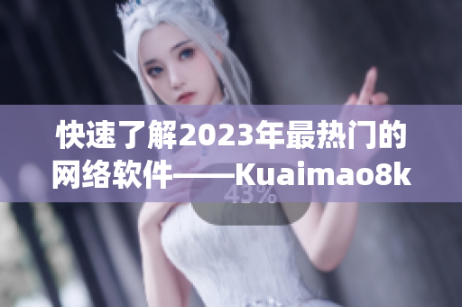 快速了解2023年最热门的网络软件——Kuaimao8kw.xyw