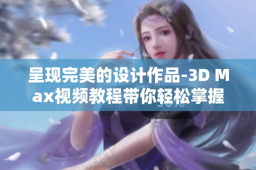 呈现完美的设计作品-3D Max视频教程带你轻松掌握设计软件技巧