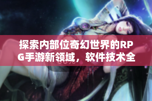 探索内部位奇幻世界的RPG手游新领域，软件技术全方位应用