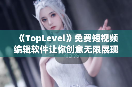 《TopLevel》免费短视频编辑软件让你创意无限展现