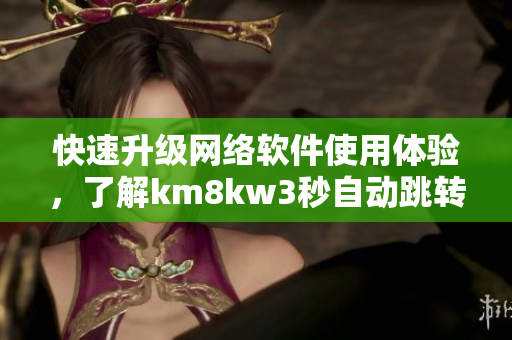 快速升级网络软件使用体验，了解km8kw3秒自动跳转技巧