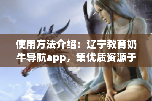 使用方法介绍：辽宁教育奶牛导航app，集优质资源于一体