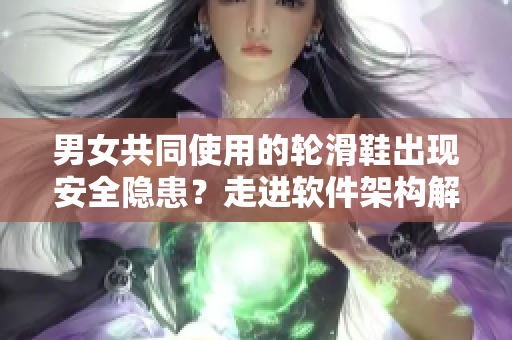 男女共同使用的轮滑鞋出现安全隐患？走进软件架构解析问题根源