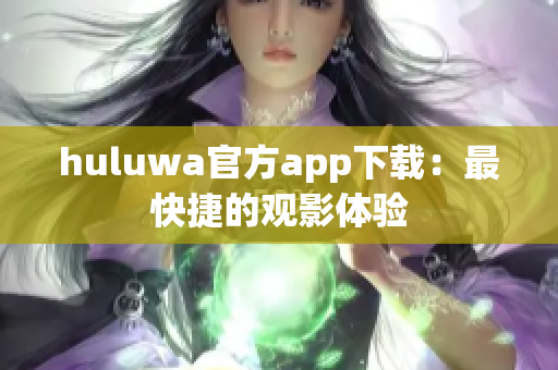 huluwa官方app下载：最快捷的观影体验