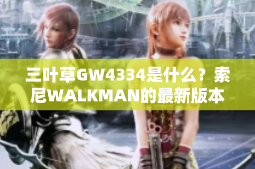 三叶草GW4334是什么？索尼WALKMAN的最新版本测评