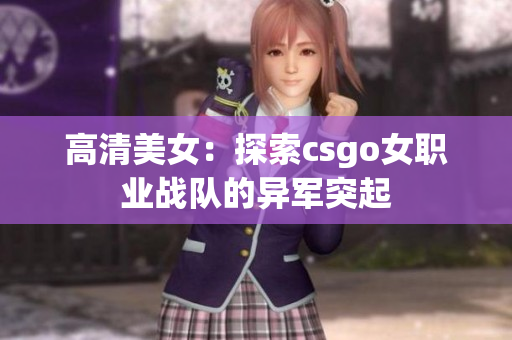 高清美女：探索csgo女职业战队的异军突起