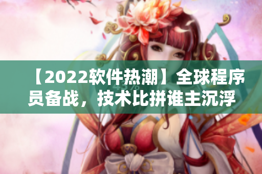 【2022软件热潮】全球程序员备战，技术比拼谁主沉浮！