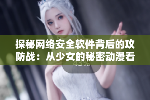 探秘网络安全软件背后的攻防战：从少女的秘密动漫看软件防护的必要性