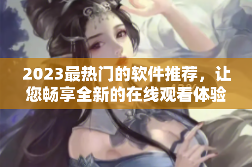 2023最热门的软件推荐，让您畅享全新的在线观看体验