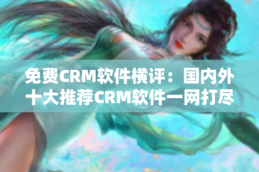 免费CRM软件横评：国内外十大推荐CRM软件一网打尽