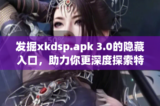 发掘xkdsp.apk 3.0的隐藏入口，助力你更深度探索特色功能！