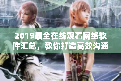 2019最全在线观看网络软件汇总，教你打造高效沟通管理新体验！