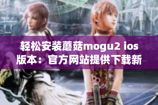 轻松安装蘑菇mogu2 ios版本：官方网站提供下载新体验