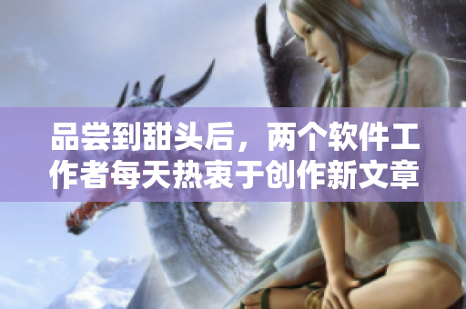 品尝到甜头后，两个软件工作者每天热衷于创作新文章。